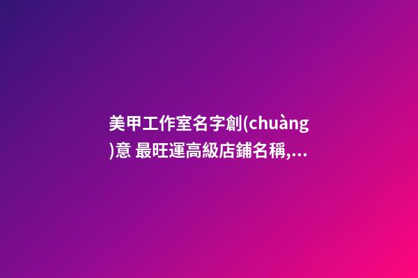 美甲工作室名字創(chuàng)意 最旺運高級店鋪名稱,起名之家-第1張-店鋪起名-玄機派